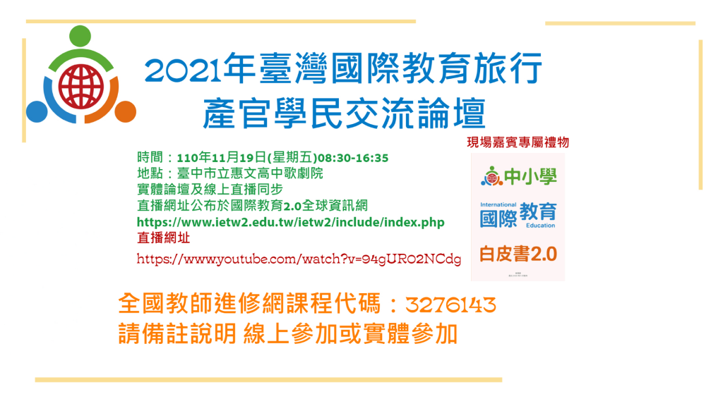 2021年臺灣國際教育旅行產官學民交流論壇   為持續推動〈中小學國際教育白皮書2.0〉目標三「拓展全球交流」，本年首度由國際教育旅行聯盟2.0針對疫情下國際教育旅行之因應措施與創新作為，邀請產官學民專家學者和學校師長進行演講、座談及實務分享，以涵養國際教 ...(略)